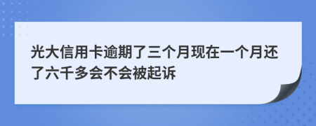 光大信用卡逾期了三个月现在一个月还了六千多会不会被起诉