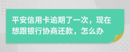 平安信用卡逾期了一次，现在想跟银行协商还款，怎么办