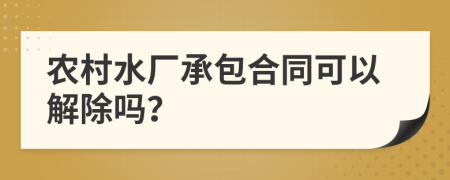 农村水厂承包合同可以解除吗？