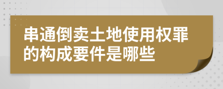 串通倒卖土地使用权罪的构成要件是哪些