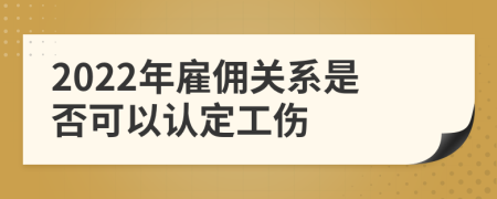 2022年雇佣关系是否可以认定工伤