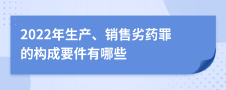 2022年生产、销售劣药罪的构成要件有哪些