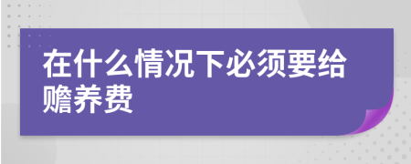 在什么情况下必须要给赡养费