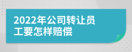 2022年公司转让员工要怎样赔偿