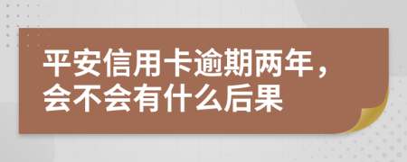 平安信用卡逾期两年，会不会有什么后果