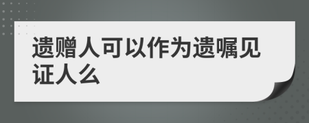 遗赠人可以作为遗嘱见证人么
