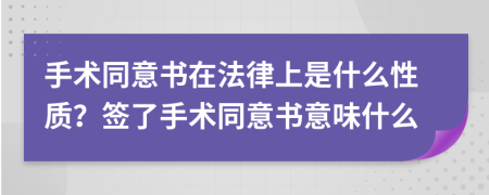 手术同意书在法律上是什么性质？签了手术同意书意味什么