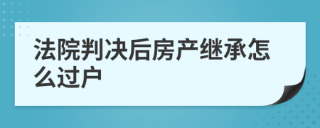 法院判决后房产继承怎么过户