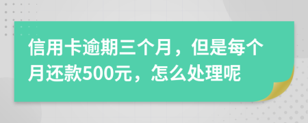 信用卡逾期三个月，但是每个月还款500元，怎么处理呢