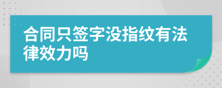 合同只签字没指纹有法律效力吗