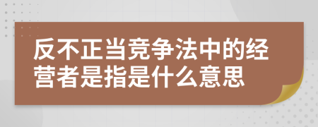 反不正当竞争法中的经营者是指是什么意思