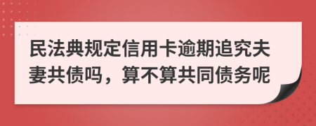 民法典规定信用卡逾期追究夫妻共债吗，算不算共同债务呢