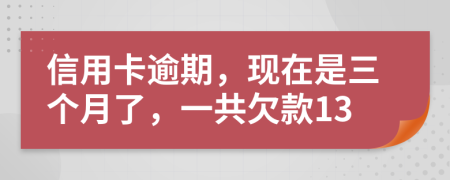 信用卡逾期，现在是三个月了，一共欠款13