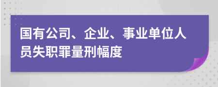 国有公司、企业、事业单位人员失职罪量刑幅度