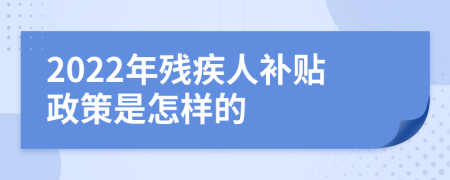 2022年残疾人补贴政策是怎样的