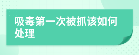 吸毒第一次被抓该如何处理