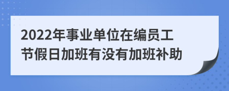 2022年事业单位在编员工节假日加班有没有加班补助