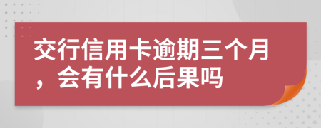 交行信用卡逾期三个月，会有什么后果吗