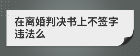 在离婚判决书上不签字违法么