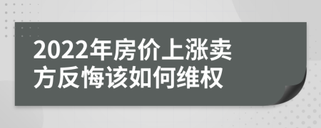 2022年房价上涨卖方反悔该如何维权