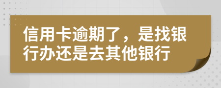 信用卡逾期了，是找银行办还是去其他银行