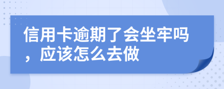 信用卡逾期了会坐牢吗，应该怎么去做