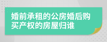 婚前承租的公房婚后购买产权的房屋归谁