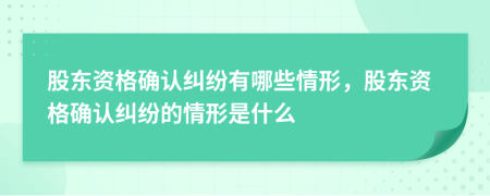 股东资格确认纠纷有哪些情形，股东资格确认纠纷的情形是什么