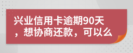 兴业信用卡逾期90天，想协商还款，可以么