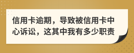 信用卡逾期，导致被信用卡中心诉讼，这其中我有多少职责