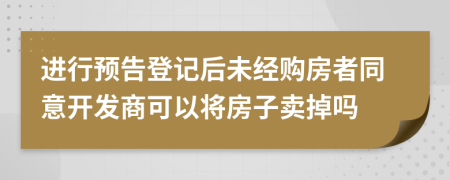 进行预告登记后未经购房者同意开发商可以将房子卖掉吗