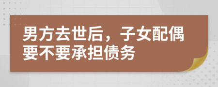 男方去世后，子女配偶要不要承担债务