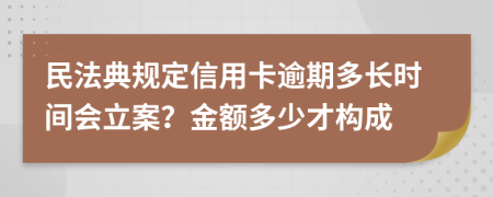 民法典规定信用卡逾期多长时间会立案？金额多少才构成