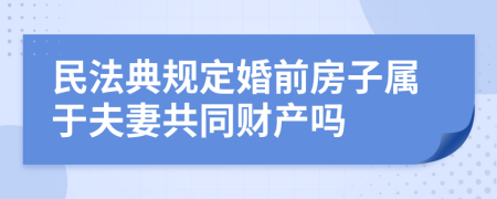 民法典规定婚前房子属于夫妻共同财产吗