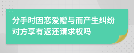 分手时因恋爱赠与而产生纠纷对方享有返还请求权吗