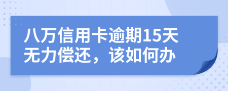 八万信用卡逾期15天无力偿还，该如何办
