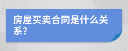 房屋买卖合同是什么关系？