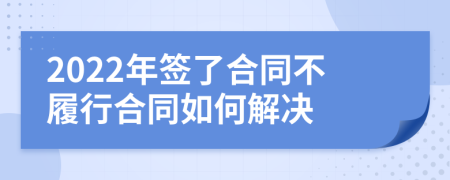 2022年签了合同不履行合同如何解决