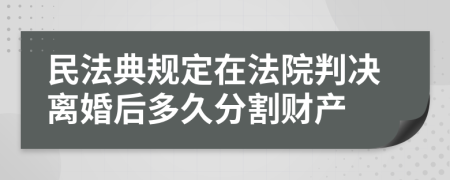 民法典规定在法院判决离婚后多久分割财产