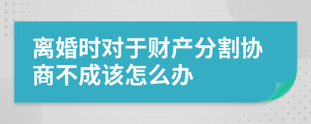 离婚时对于财产分割协商不成该怎么办