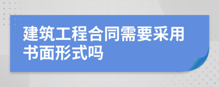 建筑工程合同需要采用书面形式吗