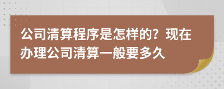 公司清算程序是怎样的？现在办理公司清算一般要多久