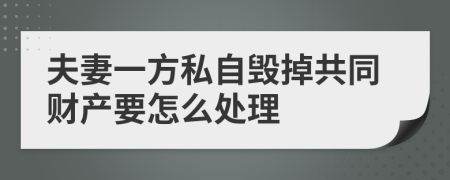 夫妻一方私自毁掉共同财产要怎么处理