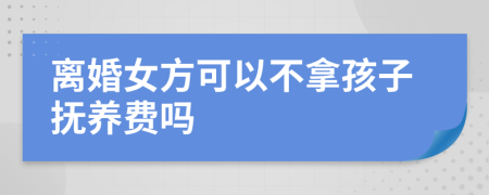 离婚女方可以不拿孩子抚养费吗