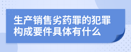 生产销售劣药罪的犯罪构成要件具体有什么