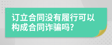 订立合同没有履行可以构成合同诈骗吗?