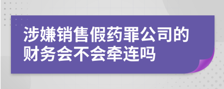 涉嫌销售假药罪公司的财务会不会牵连吗