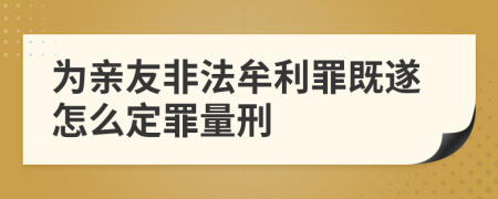 为亲友非法牟利罪既遂怎么定罪量刑