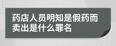 药店人员明知是假药而卖出是什么罪名