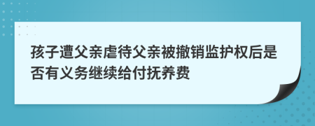 孩子遭父亲虐待父亲被撤销监护权后是否有义务继续给付抚养费